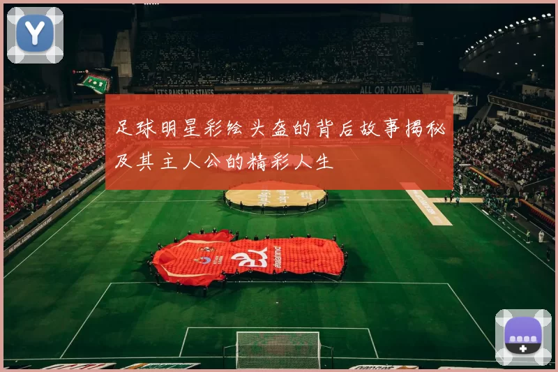 足球明星彩绘头盔的背后故事揭秘及其主人公的精彩人生