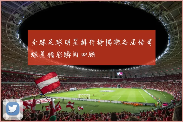 全球足球明星排行榜揭晓各届传奇球员精彩瞬间回顾