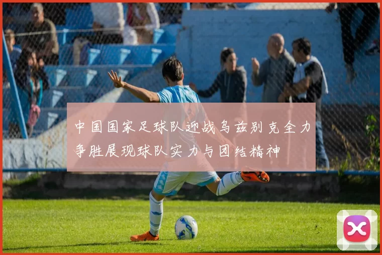 中国国家足球队迎战乌兹别克全力争胜展现球队实力与团结精神