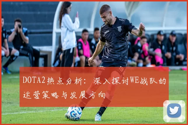 DOTA2热点分析：深入探讨WE战队的运营策略与发展方向