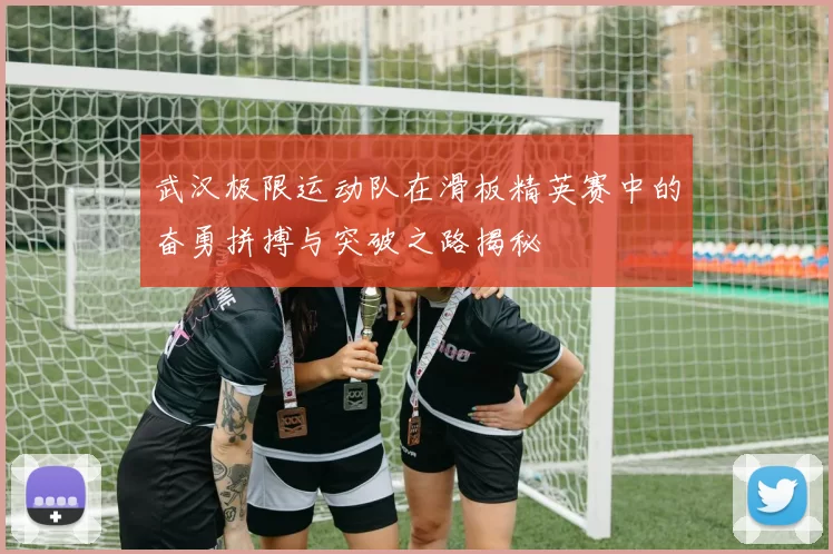 武汉极限运动队在滑板精英赛中的奋勇拼搏与突破之路揭秘