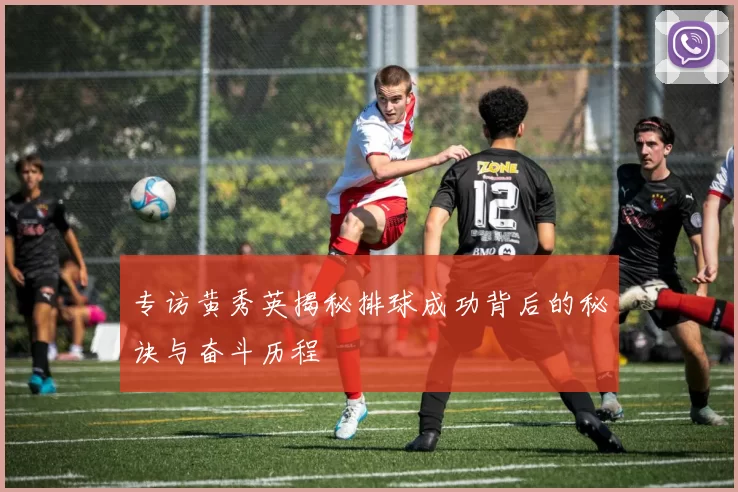 专访黄秀英揭秘排球成功背后的秘诀与奋斗历程