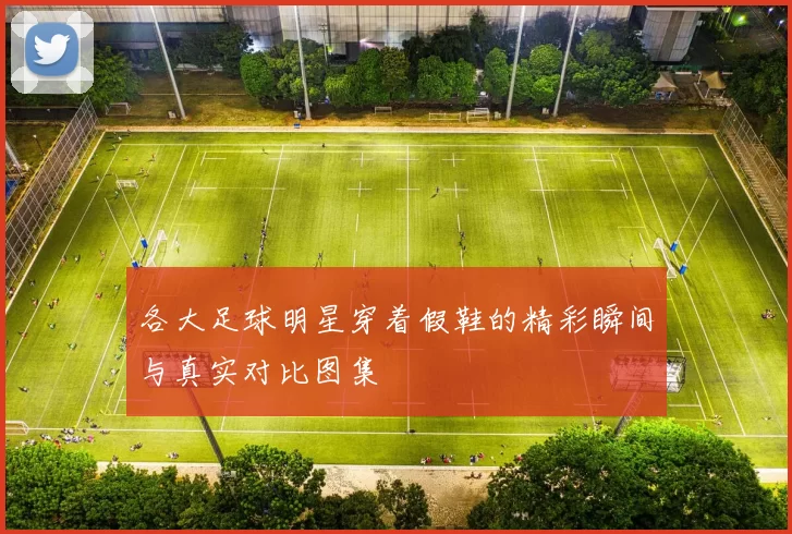 各大足球明星穿着假鞋的精彩瞬间与真实对比图集