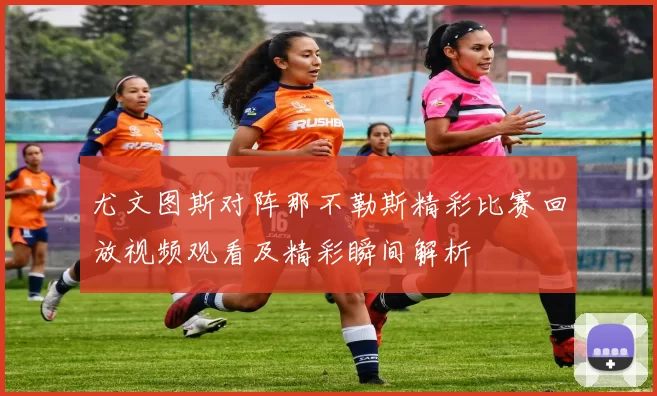 尤文图斯对阵那不勒斯精彩比赛回放视频观看及精彩瞬间解析