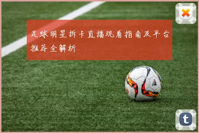 足球明星拆卡直播观看指南及平台推荐全解析