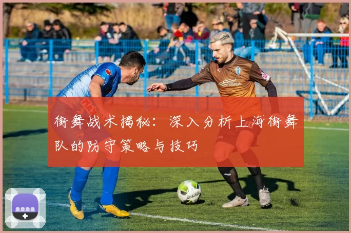 街舞战术揭秘：深入分析上海街舞队的防守策略与技巧