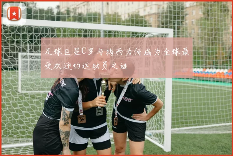 足球巨星C罗与梅西为何成为全球最受欢迎的运动员之谜