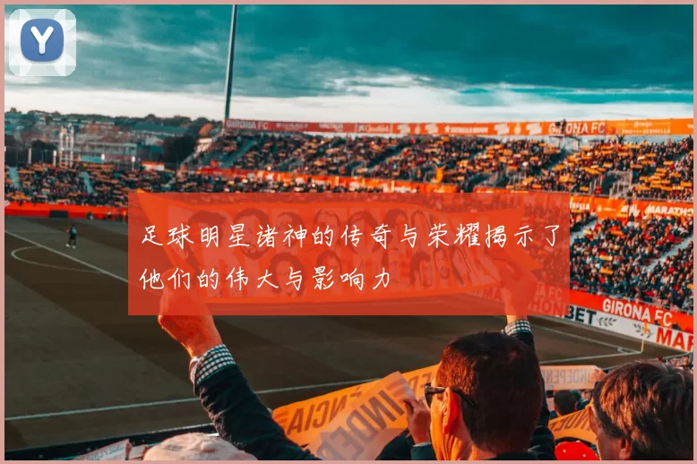 足球明星诸神的传奇与荣耀揭示了他们的伟大与影响力