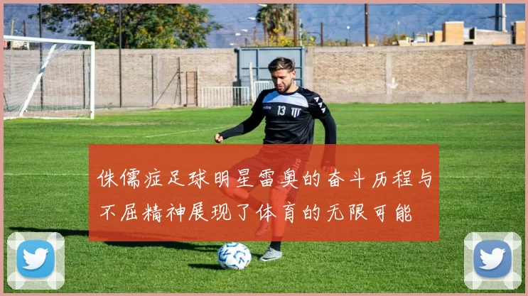 侏儒症足球明星雷奥的奋斗历程与不屈精神展现了体育的无限可能