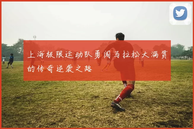 上海极限运动队勇闯马拉松大满贯的传奇逆袭之路