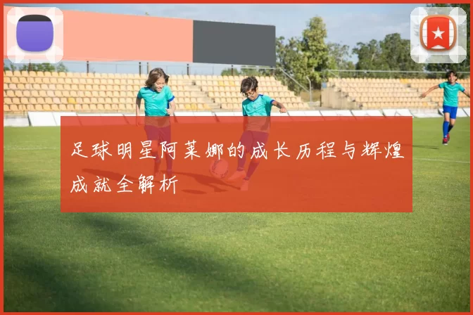 足球明星阿莱娜的成长历程与辉煌成就全解析
