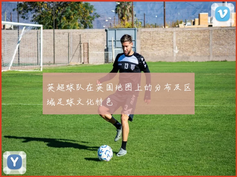 英超球队在英国地图上的分布及区域足球文化特色