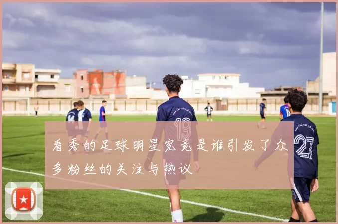 看秀的足球明星究竟是谁引发了众多粉丝的关注与热议