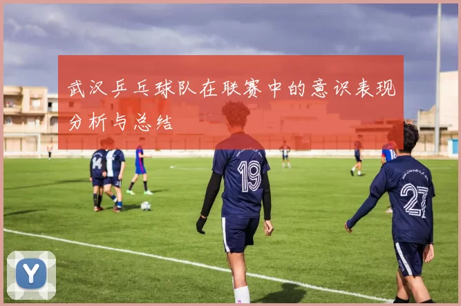 武汉乒乓球队在联赛中的意识表现分析与总结