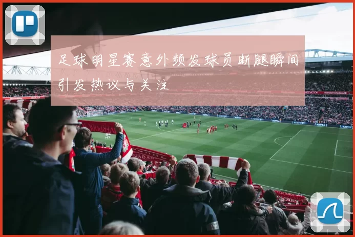 足球明星赛意外频发球员断腿瞬间引发热议与关注