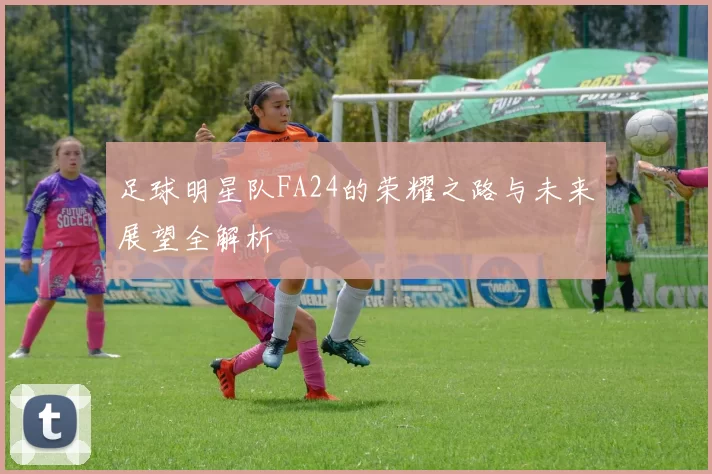 足球明星队FA24的荣耀之路与未来展望全解析