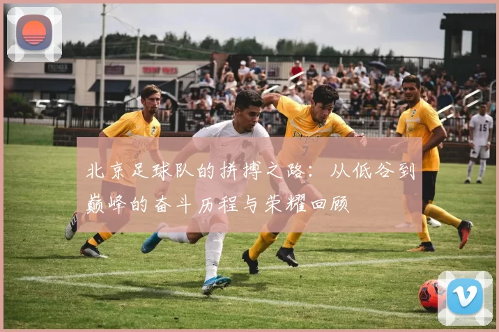 北京足球队的拼搏之路：从低谷到巅峰的奋斗历程与荣耀回顾