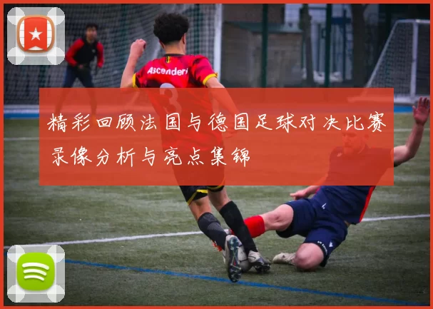 精彩回顾法国与德国足球对决比赛录像分析与亮点集锦