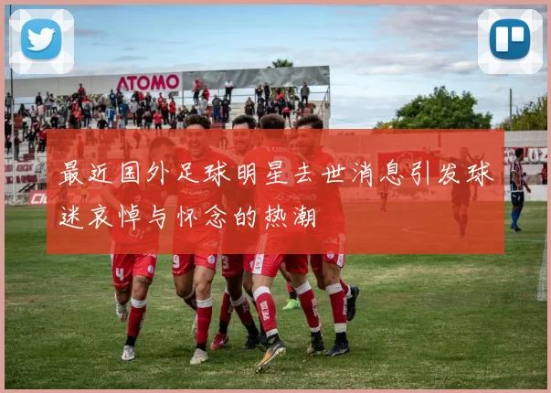最近国外足球明星去世消息引发球迷哀悼与怀念的热潮