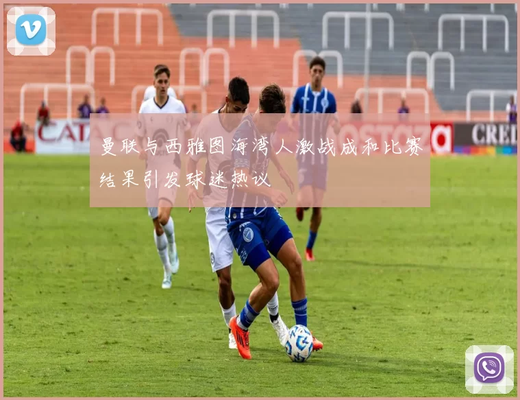曼联与西雅图海湾人激战成和比赛结果引发球迷热议