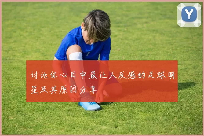 讨论你心目中最让人反感的足球明星及其原因分享