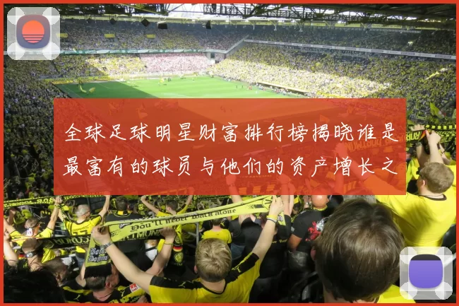 全球足球明星财富排行榜揭晓谁是最富有的球员与他们的资产增长之路