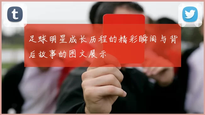 足球明星成长历程的精彩瞬间与背后故事的图文展示