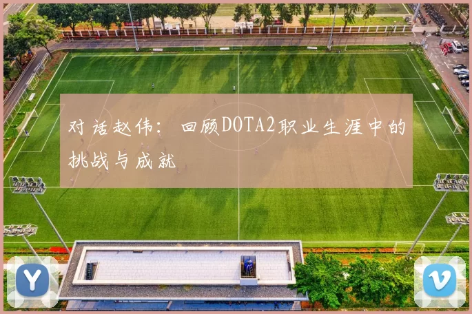 对话赵伟：回顾DOTA2职业生涯中的挑战与成就