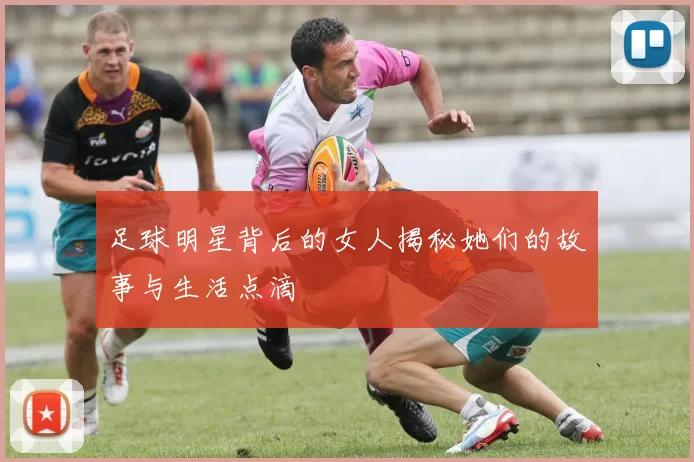 足球明星背后的女人揭秘她们的故事与生活点滴