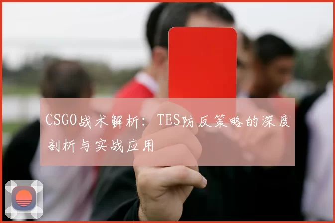 CSGO战术解析：TES防反策略的深度剖析与实战应用