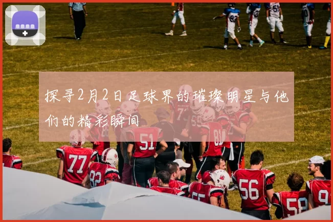 探寻2月2日足球界的璀璨明星与他们的精彩瞬间