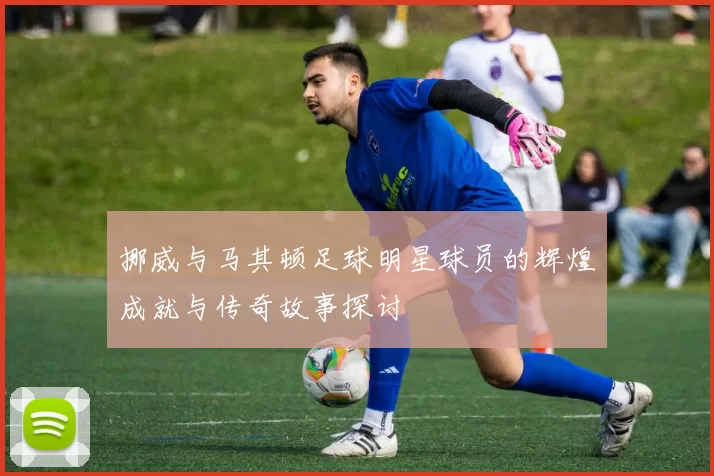 挪威与马其顿足球明星球员的辉煌成就与传奇故事探讨