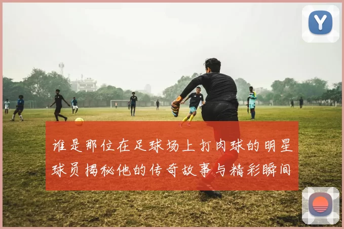 谁是那位在足球场上打肉球的明星球员揭秘他的传奇故事与精彩瞬间