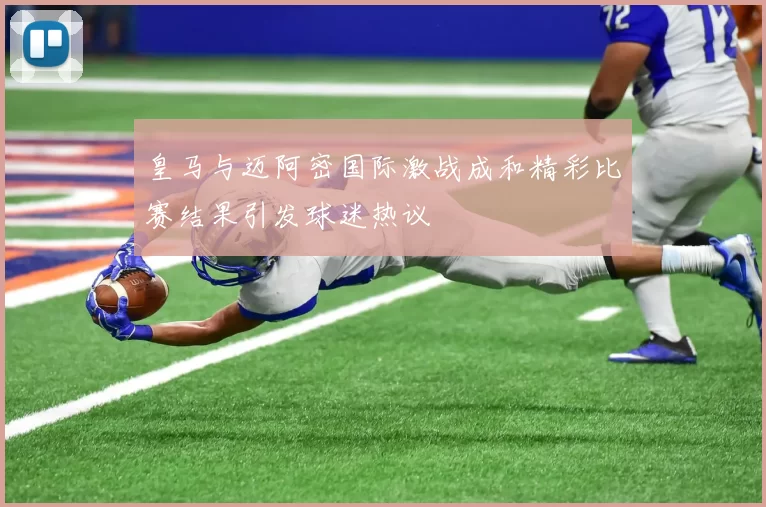 皇马与迈阿密国际激战成和精彩比赛结果引发球迷热议