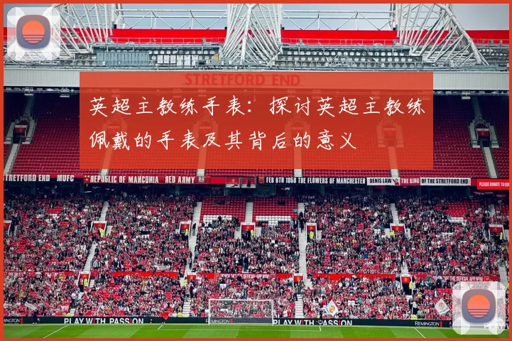 英超主教练手表：探讨英超主教练佩戴的手表及其背后的意义
