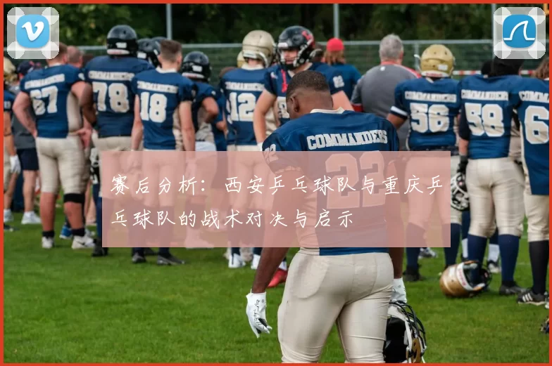 赛后分析：西安乒乓球队与重庆乒乓球队的战术对决与启示