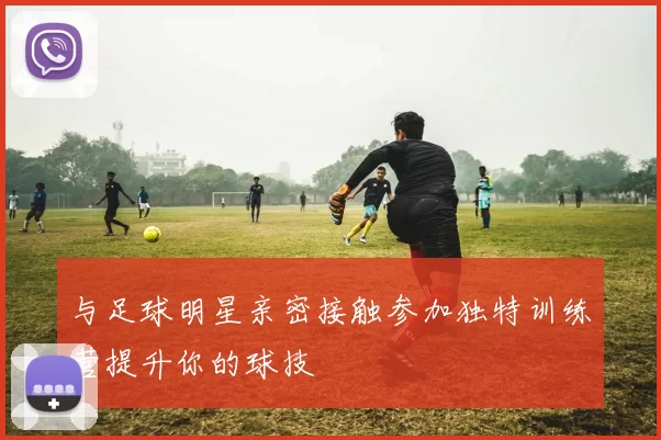 与足球明星亲密接触参加独特训练营提升你的球技