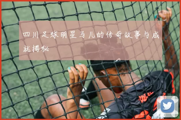 四川足球明星马儿的传奇故事与成就揭秘