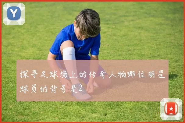 探寻足球场上的传奇人物哪位明星球员的背号是2