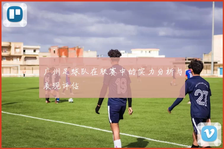 广州足球队在联赛中的实力分析与表现评估