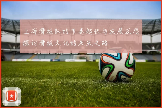上海滑板队的节奏起伏与发展反思探讨滑板文化的未来之路