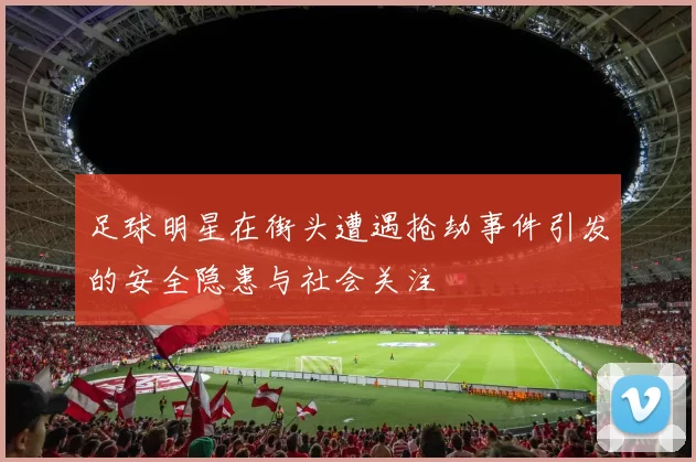 足球明星在街头遭遇抢劫事件引发的安全隐患与社会关注