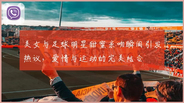美女与足球明星甜蜜亲吻瞬间引发热议，爱情与运动的完美结合