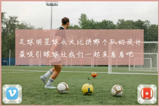 足球明星球衣大比拼哪个队的设计最吸引眼球让我们一起来看看吧