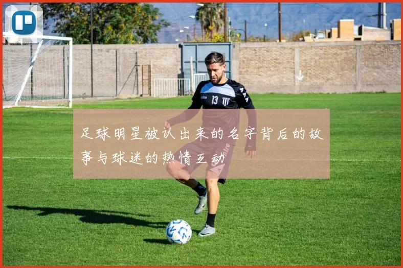 足球明星被认出来的名字背后的故事与球迷的热情互动