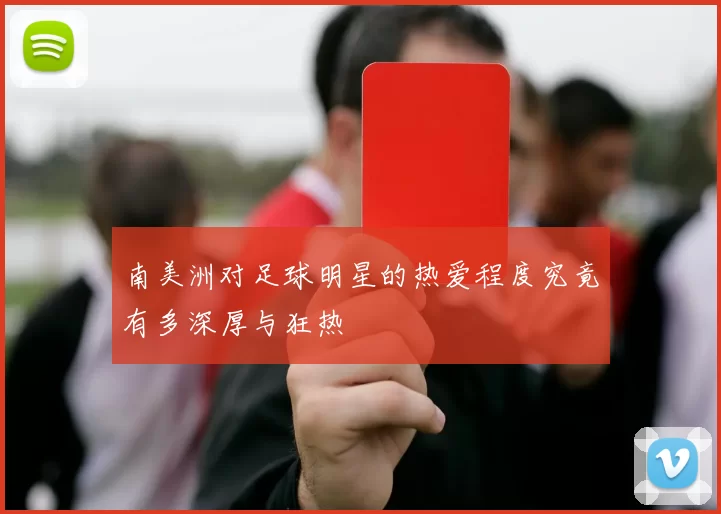 南美洲对足球明星的热爱程度究竟有多深厚与狂热