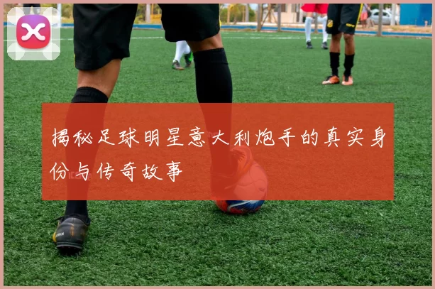 揭秘足球明星意大利炮手的真实身份与传奇故事