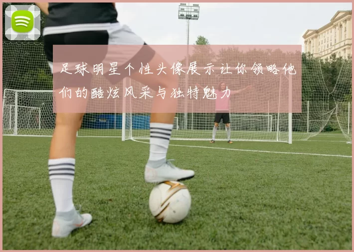 足球明星个性头像展示让你领略他们的酷炫风采与独特魅力