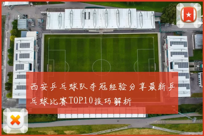 西安乒乓球队夺冠经验分享最新乒乓球比赛TOP10技巧解析