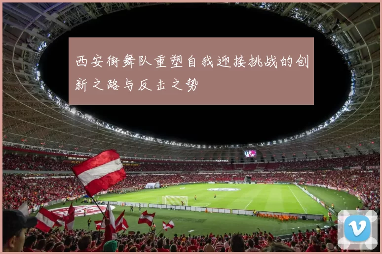 西安街舞队重塑自我迎接挑战的创新之路与反击之势